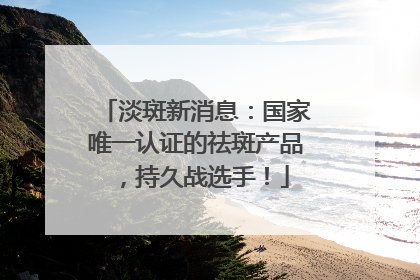 淡斑新消息：国家唯一认证的祛斑产品，持久战选手！