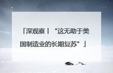 深观察丨“这无助于美国制造业的长期复苏”