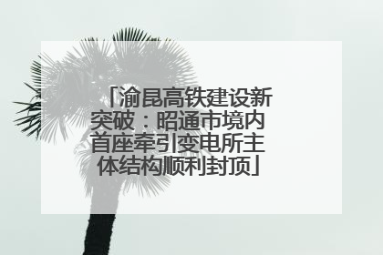 渝昆高铁建设新突破：昭通市境内首座牵引变电所主体结构顺利封顶