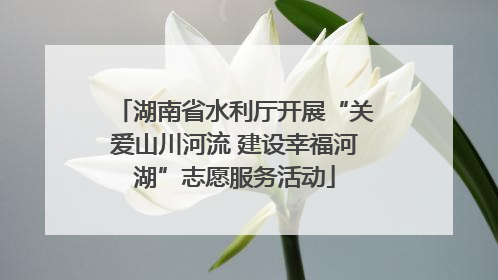 湖南省水利厅开展“关爱山川河流 建设幸福河湖”志愿服务活动