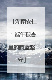 湖南安仁：端午粽香里的藏蓝坚守