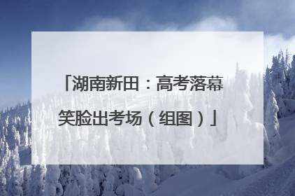 湖南新田：高考落幕 笑脸出考场（组图）