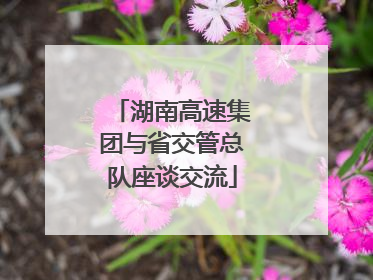 湖南高速集团与省交管总队座谈交流