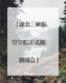 湖北三峡航空学院正式揭牌成立