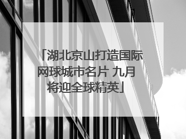 湖北京山打造国际网球城市名片 九月将迎全球精英