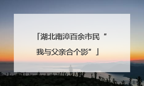 湖北南漳百余市民“我与父亲合个影”
