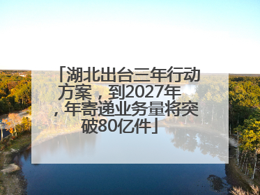 湖北出台三年行动方案，到2027年，年寄递业务量将突破80亿件