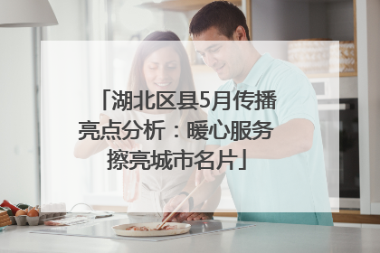 湖北区县5月传播亮点分析：暖心服务擦亮城市名片