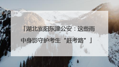 湖北襄阳东津公安：这些雨中身影守护考生“赶考路”