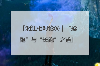 湘江相对论⑥｜“抢跑”与“长跑”之道