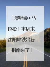 演唱会+马拉松！本周末沈阳地铁出行指南来了