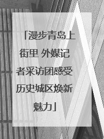 漫步青岛上街里 外媒记者采访团感受历史城区焕新魅力
