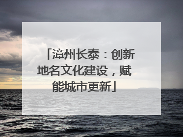 漳州长泰：创新地名文化建设，赋能城市更新