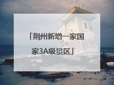 荆州新增一家国家3A级景区