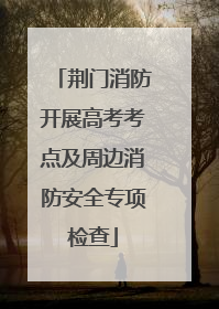 荆门消防开展高考考点及周边消防安全专项检查