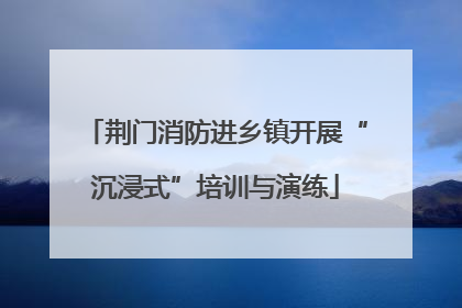荆门消防进乡镇开展“沉浸式”培训与演练