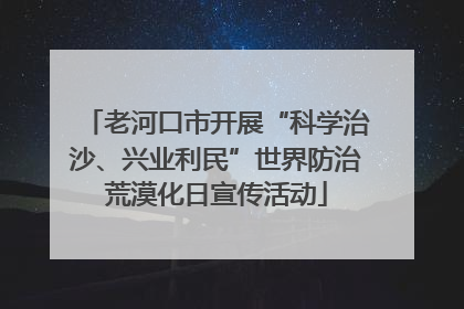 老河口市开展“科学治沙、兴业利民”世界防治荒漠化日宣传活动
