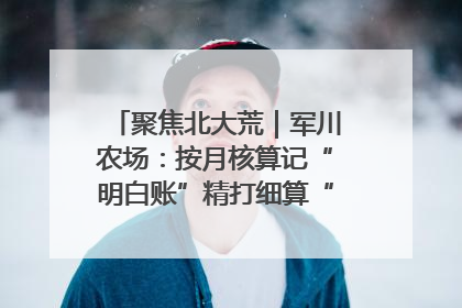 聚焦北大荒｜军川农场：按月核算记“明白账”精打细算“过紧日子”