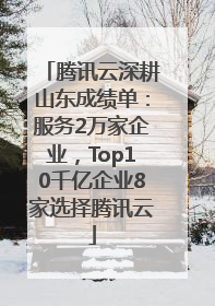 腾讯云深耕山东成绩单：服务2万家企业，Top10千亿企业8家选择腾讯云