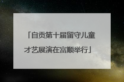 自贡第十届留守儿童才艺展演在富顺举行