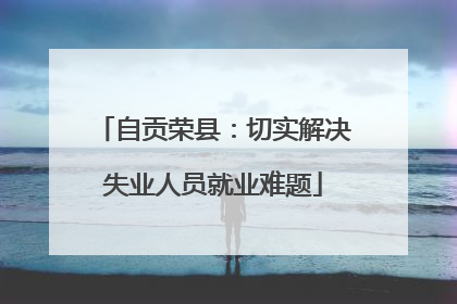自贡荣县：切实解决失业人员就业难题