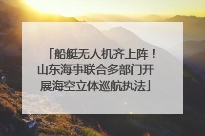 船艇无人机齐上阵！山东海事联合多部门开展海空立体巡航执法