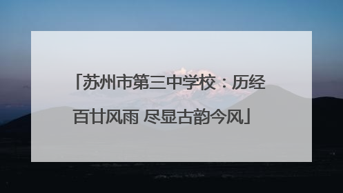 苏州市第三中学校：历经百廿风雨 尽显古韵今风