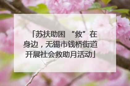 苏扶助困 “救”在身边，无锡市钱桥街道开展社会救助月活动