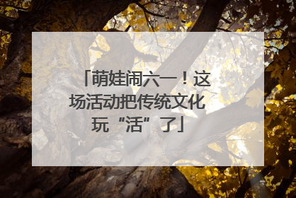 萌娃闹六一！这场活动把传统文化玩“活”了