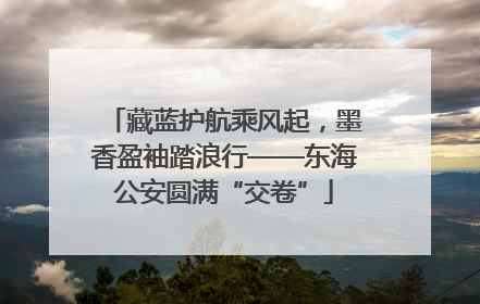 藏蓝护航乘风起，墨香盈袖踏浪行——东海公安圆满“交卷”