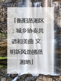 衡阳蒸湘区：城乡协奏共谱和美曲 文明新风劲拂蒸湘地