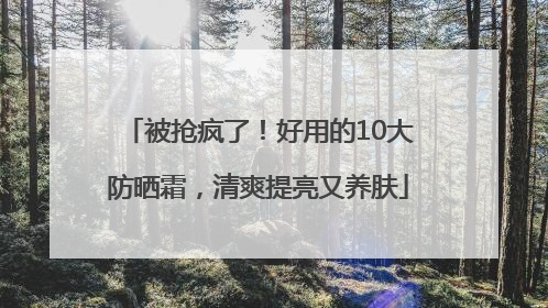 被抢疯了！好用的10大防晒霜，清爽提亮又养肤