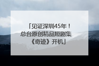 见证深圳45年！总台原创精品短剧集《奇迹》开机