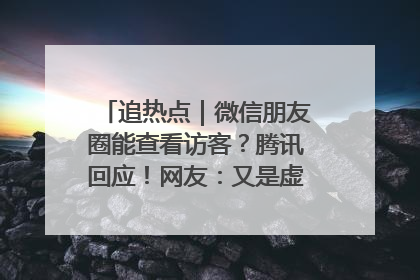 追热点｜微信朋友圈能查看访客？腾讯回应！网友：又是虚惊一场……