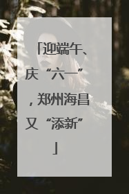 迎端午、庆“六一”，郑州海昌又“添新”