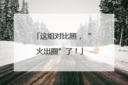 这组对比照，“火出圈”了！