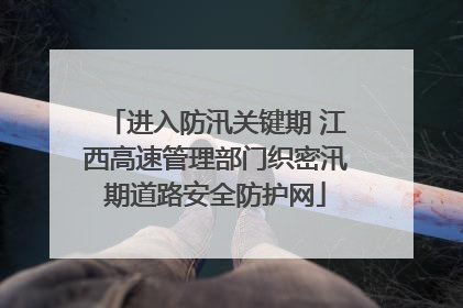 进入防汛关键期 江西高速管理部门织密汛期道路安全防护网