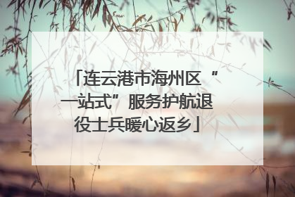 连云港市海州区“一站式”服务护航退役士兵暖心返乡