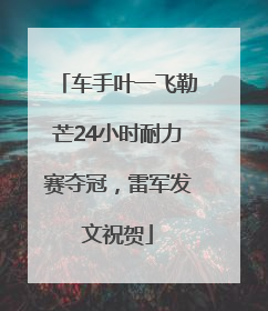 车手叶一飞勒芒24小时耐力赛夺冠，雷军发文祝贺