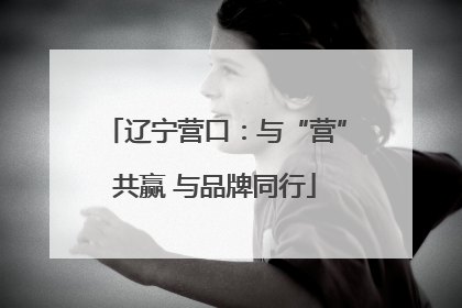 辽宁营口：与“营”共赢 与品牌同行