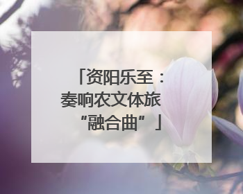 资阳乐至：奏响农文体旅“融合曲”