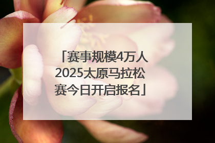 赛事规模4万人 2025太原马拉松赛今日开启报名