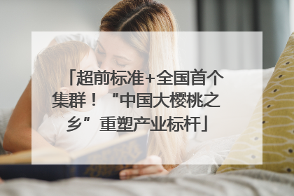 超前标准+全国首个集群！“中国大樱桃之乡”重塑产业标杆