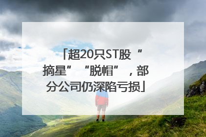 超20只ST股“摘星”“脱帽”，部分公司仍深陷亏损
