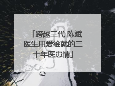 跨越三代 陈斌医生用爱绘就的三十年医患情