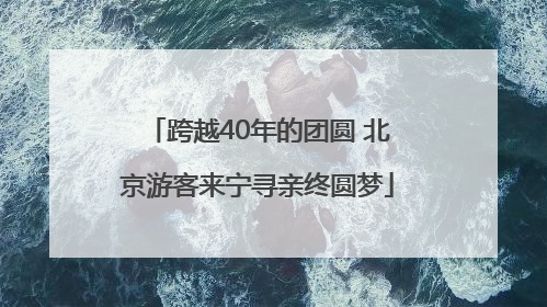 跨越40年的团圆 北京游客来宁寻亲终圆梦