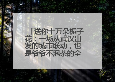 送你十万朵栀子花：一场从武汉出发的城市联动，也是爷爷不泡茶的全国绽放之旅