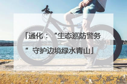 通化：“生态巡防警务”守护边境绿水青山