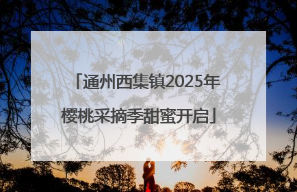 通州西集镇2025年樱桃采摘季甜蜜开启