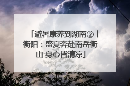 避暑康养到湖南②丨衡阳：盛夏奔赴南岳衡山 身心皆清凉